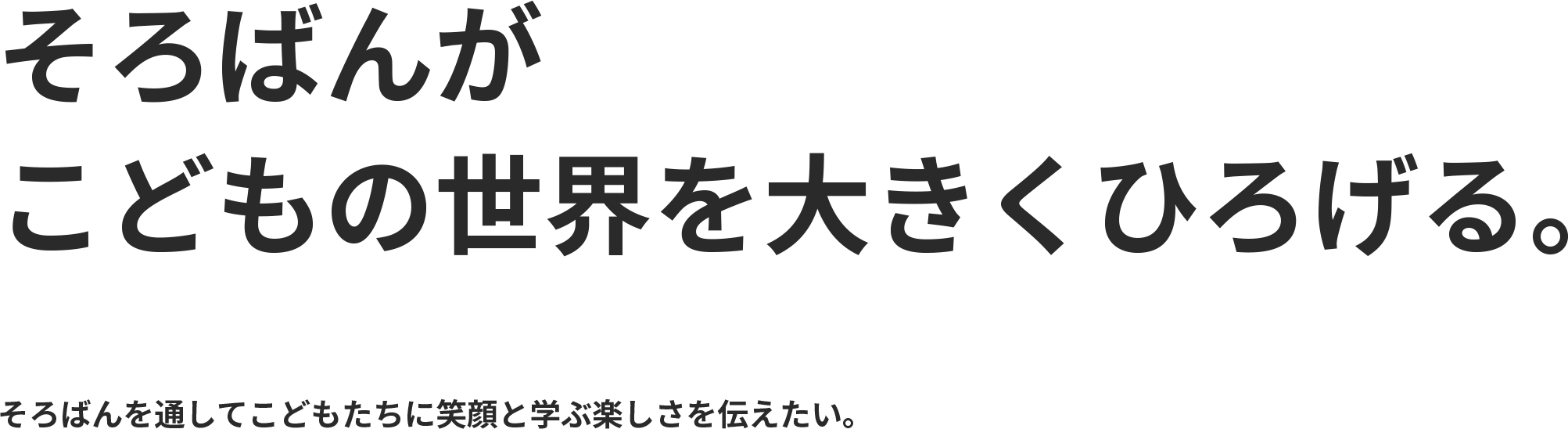 そろばんが君の世界を大きくひろげる。数の世界から、こどもたちの可能性を広げてあげられるきっかけをつくりたい。教具としてのそろばんによって笑顔と学ぶ楽しさを与えたい。